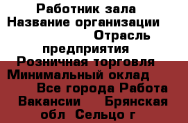 Работник зала › Название организации ­ Team PRO 24 › Отрасль предприятия ­ Розничная торговля › Минимальный оклад ­ 30 000 - Все города Работа » Вакансии   . Брянская обл.,Сельцо г.